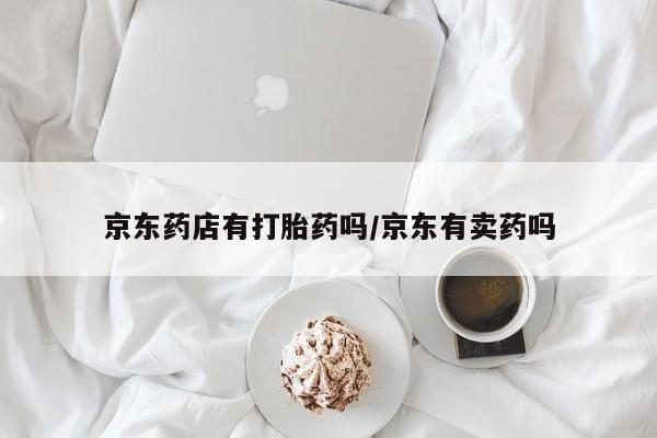 流产药购买联系京东药店有打胎药吗/京东有卖药吗