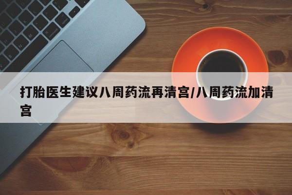 流产药购买联系打胎医生建议八周药流再清宫/八周药流加清宫