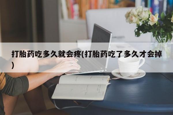 流产药购买联系打胎药吃多久就会疼(打胎药吃了多久才会掉)