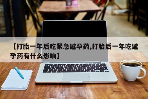 流产药购买联系【打胎一年后吃紧急避孕药,打胎后一年吃避孕药有什么影响】