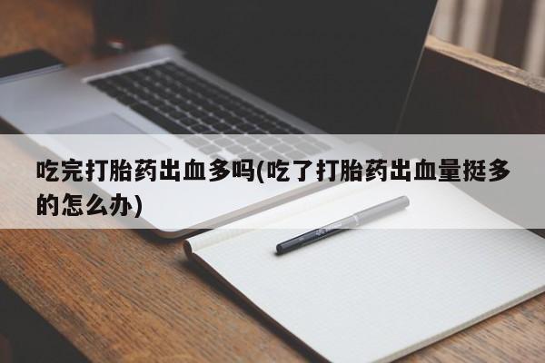 流产药购买联系吃完打胎药出血多吗(吃了打胎药出血量挺多的怎么办)
