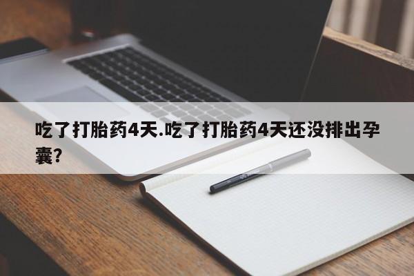 流产药购买联系吃了打胎药4天.吃了打胎药4天还没排出孕囊？