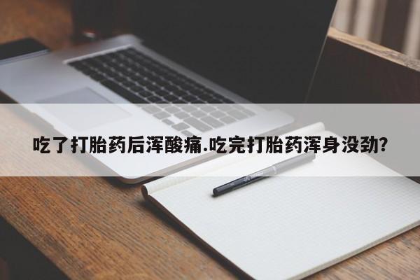 流产药购买联系吃了打胎药后浑酸痛.吃完打胎药浑身没劲？