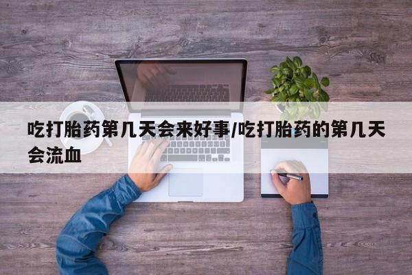 流产药购买联系吃打胎药第几天会来好事/吃打胎药的第几天会流血