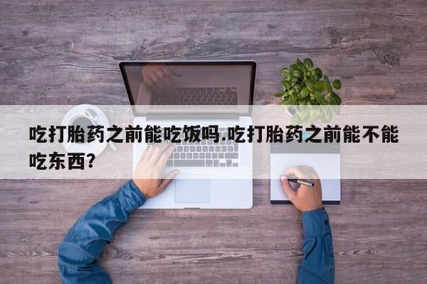 流产药购买联系吃打胎药之前能吃饭吗.吃打胎药之前能不能吃东西？