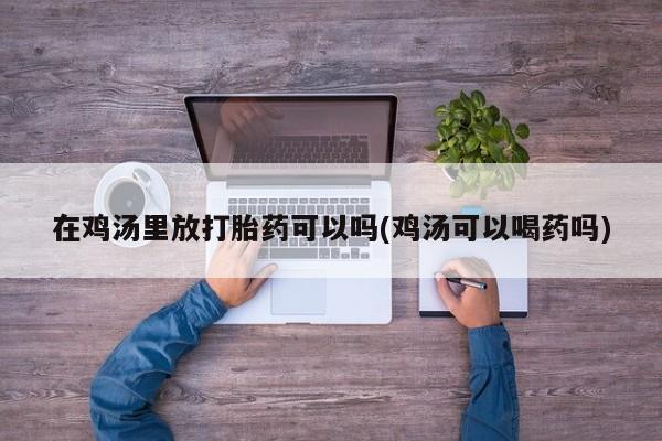 流产药购买联系在鸡汤里放打胎药可以吗(鸡汤可以喝药吗)