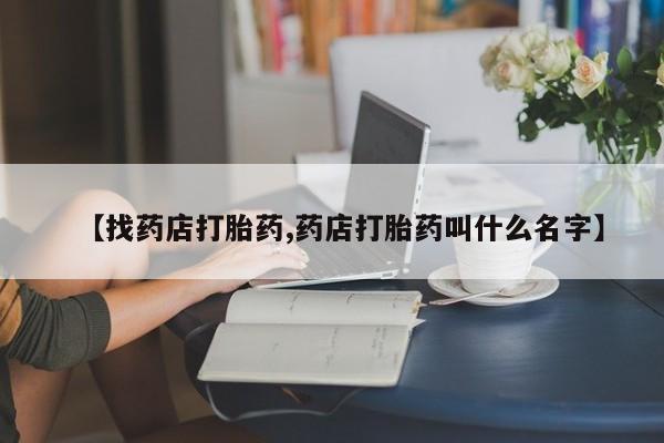 流产药购买联系【找药店打胎药,药店打胎药叫什么名字】