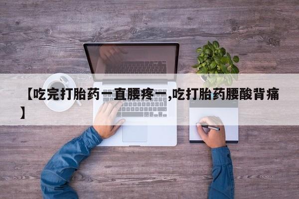 流产药购买联系【吃完打胎药一直腰疼一,吃打胎药腰酸背痛】