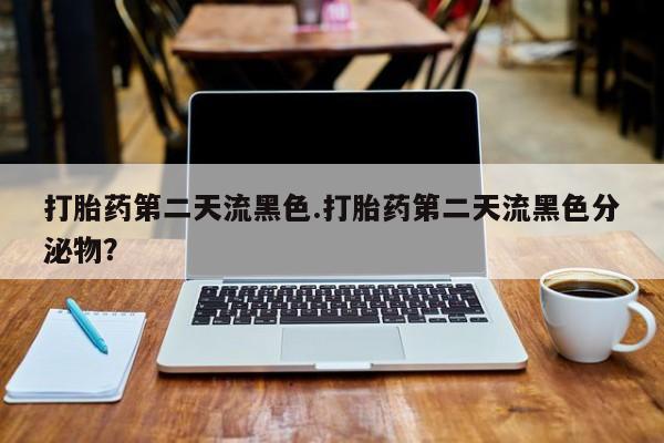 流产药购买联系打胎药第二天流黑色.打胎药第二天流黑色分泌物？