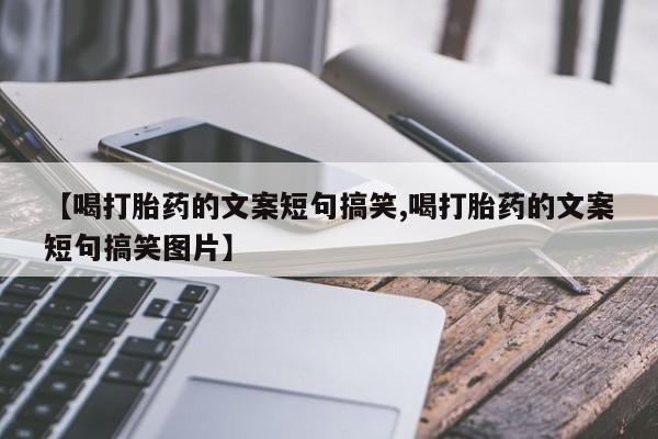 流产药购买联系【喝打胎药的文案短句搞笑,喝打胎药的文案短句搞笑图片】