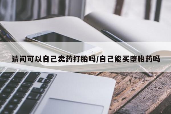 流产药购买联系请问可以自己卖药打胎吗/自己能买堕胎药吗