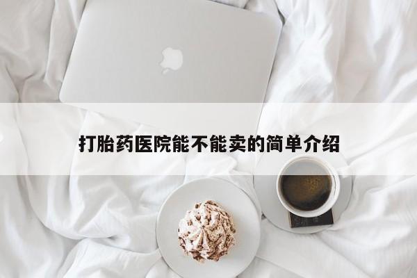 流产药购买联系打胎药医院能不能卖的简单介绍
