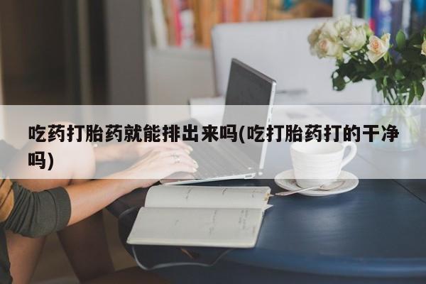 流产药购买联系吃药打胎药就能排出来吗(吃打胎药打的干净吗)
