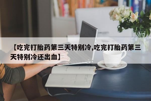 流产药购买联系【吃完打胎药第三天特别冷,吃完打胎药第三天特别冷还出血】