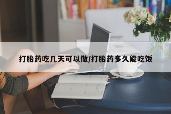 流产药购买联系打胎药吃几天可以做/打胎药多久能吃饭