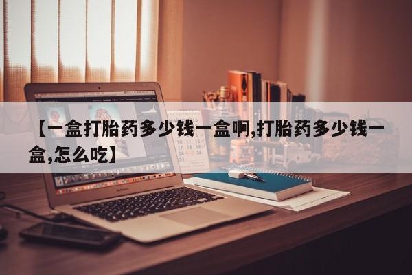 流产药购买联系【一盒打胎药多少钱一盒啊,打胎药多少钱一盒,怎么吃】