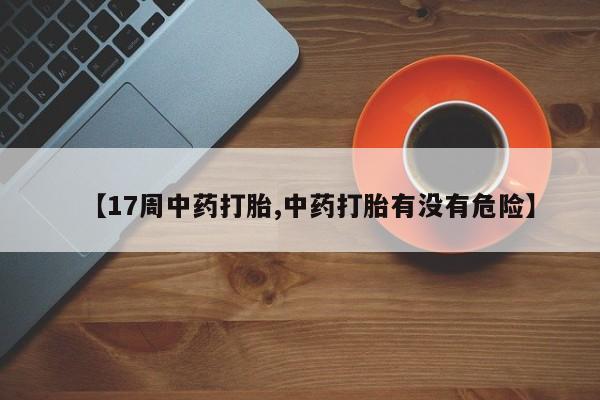 流产药购买联系【17周中药打胎,中药打胎有没有危险】