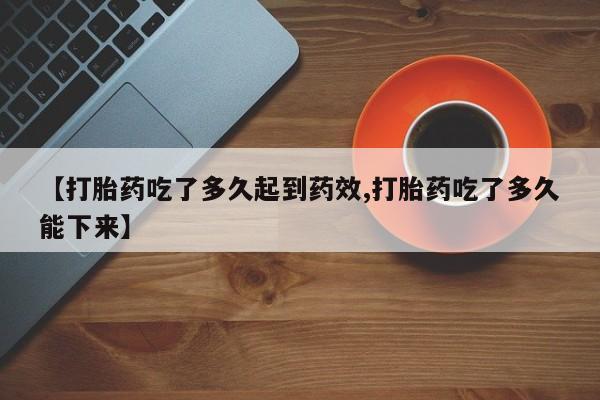 流产药购买联系【打胎药吃了多久起到药效,打胎药吃了多久能下来】