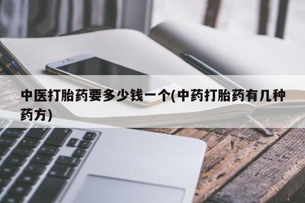 流产药购买联系中医打胎药要多少钱一个(中药打胎药有几种药方)