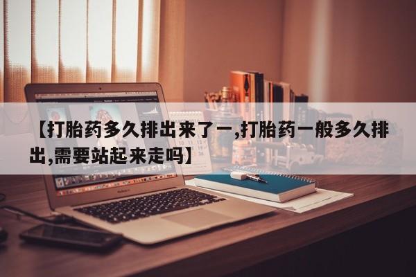 流产药购买联系【打胎药多久排出来了一,打胎药一般多久排出,需要站起来走吗】