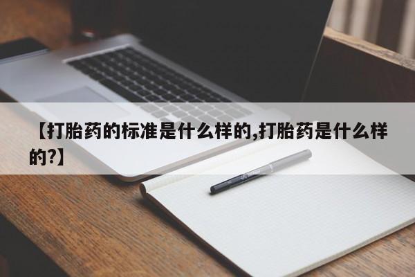 流产药购买联系【打胎药的标准是什么样的,打胎药是什么样的?】