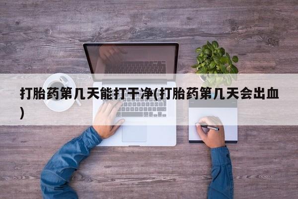 流产药购买联系打胎药第几天能打干净(打胎药第几天会出血)