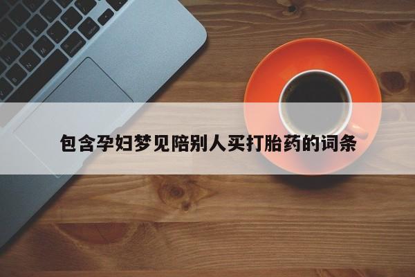 流产药购买联系包含孕妇梦见陪别人买打胎药的词条
