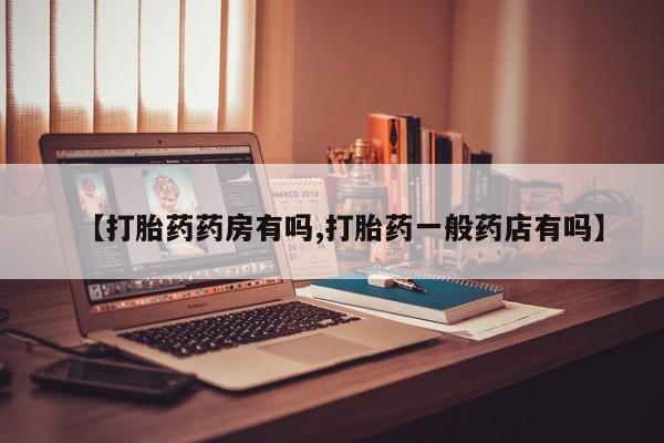 流产药购买联系【打胎药药房有吗,打胎药一般药店有吗】