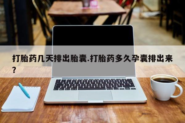 流产药购买联系打胎药几天排出胎囊.打胎药多久孕囊排出来？