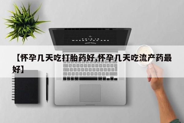 流产药购买联系【怀孕几天吃打胎药好,怀孕几天吃流产药最好】