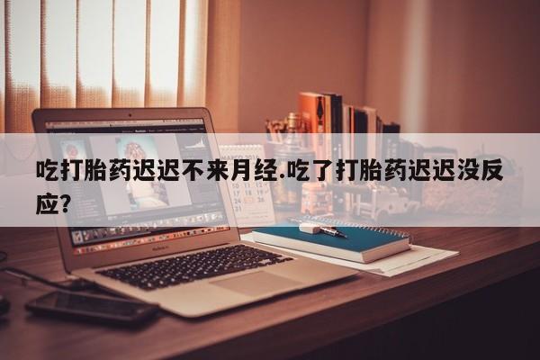 流产药购买联系吃打胎药迟迟不来月经.吃了打胎药迟迟没反应？