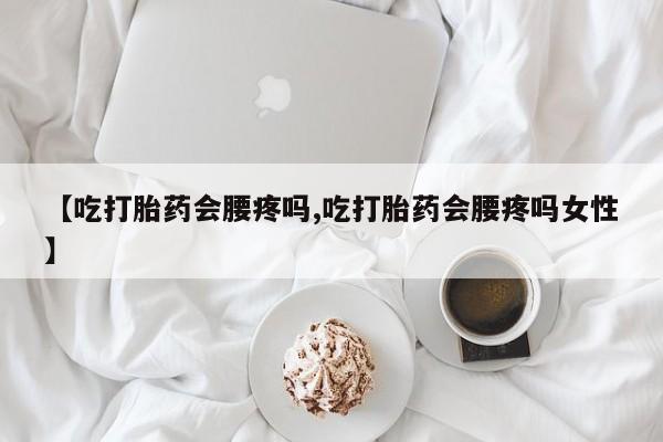 流产药购买联系【吃打胎药会腰疼吗,吃打胎药会腰疼吗女性】