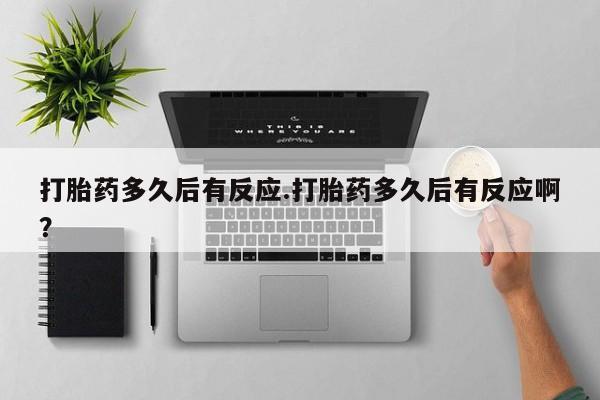 流产药购买联系打胎药多久后有反应.打胎药多久后有反应啊？