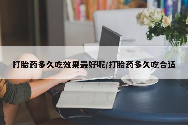 流产药购买联系打胎药多久吃效果最好呢/打胎药多久吃合适