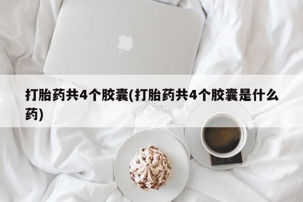 流产药购买联系打胎药共4个胶囊(打胎药共4个胶囊是什么药)