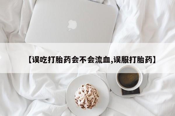 流产药购买联系【误吃打胎药会不会流血,误服打胎药】
