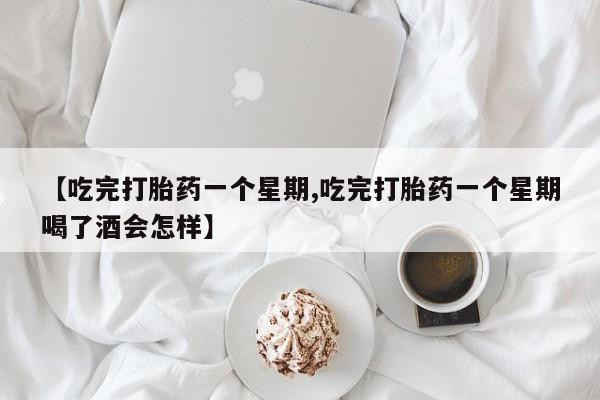 流产药购买联系【吃完打胎药一个星期,吃完打胎药一个星期喝了酒会怎样】