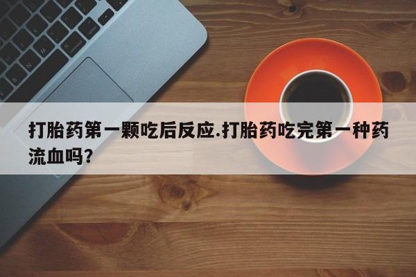 流产药购买联系打胎药第一颗吃后反应.打胎药吃完第一种药流血吗？