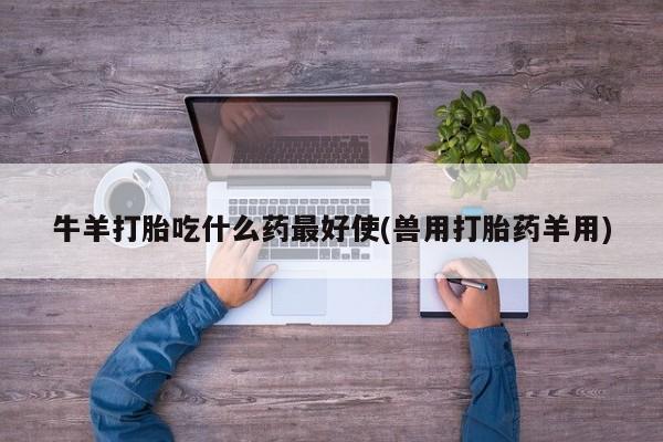 流产药购买联系牛羊打胎吃什么药最好使(兽用打胎药羊用)
