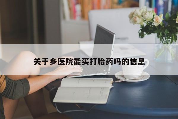 流产药购买联系关于乡医院能买打胎药吗的信息