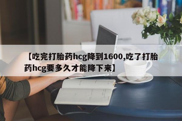 流产药购买联系【吃完打胎药hcg降到1600,吃了打胎药hcg要多久才能降下来】