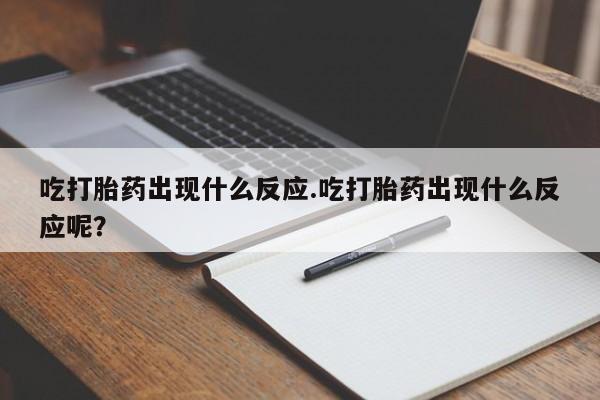 流产药购买联系吃打胎药出现什么反应.吃打胎药出现什么反应呢？