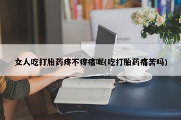 流产药购买联系女人吃打胎药疼不疼痛呢(吃打胎药痛苦吗)