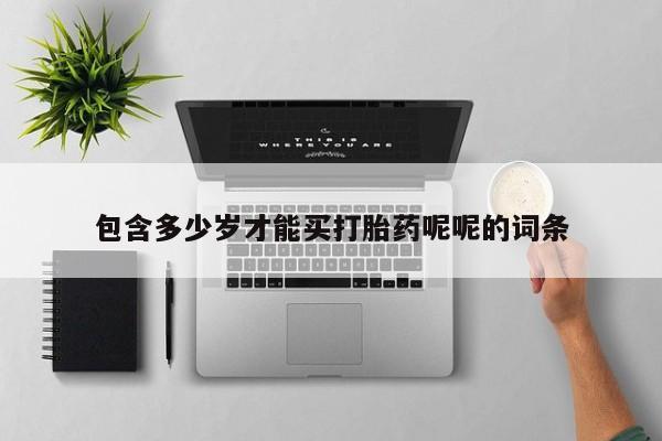 流产药购买联系包含多少岁才能买打胎药呢呢的词条