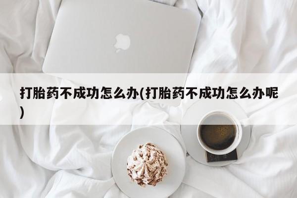 流产药购买联系打胎药不成功怎么办(打胎药不成功怎么办呢)