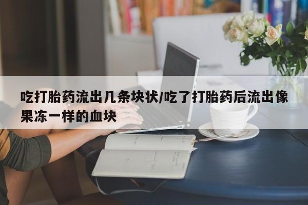 流产药购买联系吃打胎药流出几条块状/吃了打胎药后流出像果冻一样的血块