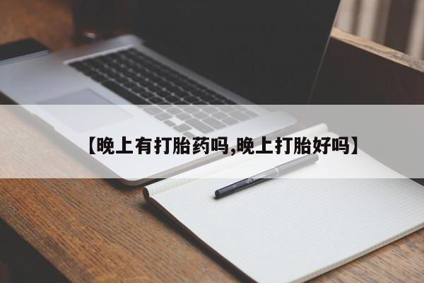 流产药购买联系【晚上有打胎药吗,晚上打胎好吗】