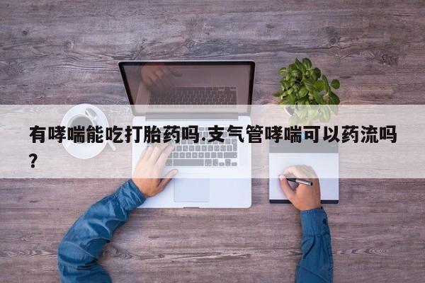 流产药购买联系有哮喘能吃打胎药吗.支气管哮喘可以药流吗？