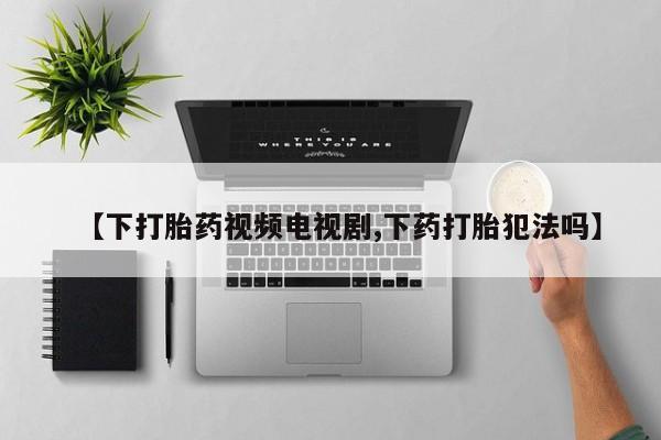 流产药购买联系【下打胎药视频电视剧,下药打胎犯法吗】