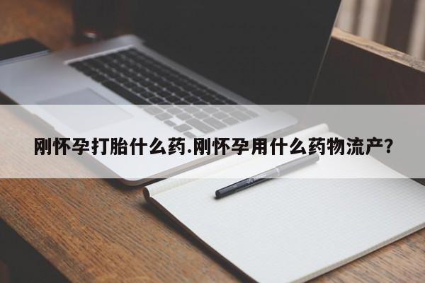 流产药购买联系刚怀孕打胎什么药.刚怀孕用什么药物流产？